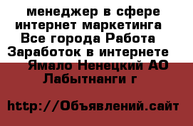 менеджер в сфере интернет-маркетинга - Все города Работа » Заработок в интернете   . Ямало-Ненецкий АО,Лабытнанги г.
